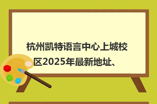杭州凯特语言中心上城校区2025年最新地址、电话及交通路线 杭州凯特语言中心上城校区2025年最新地址、电话及交通路线