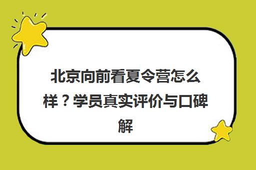 北京向前看夏令营怎么样？学员真实评价与口碑解析
