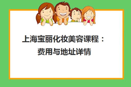 上海宝丽化妆美容课程:费用与地址详情 上海宝丽化妆美容课程:费用与地址详情
