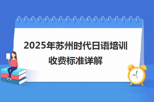 2025年苏州时代日语培训收费标准详解 最新学费价格表 2025年苏州时代日语培训收费标准详解 最新学费价格表