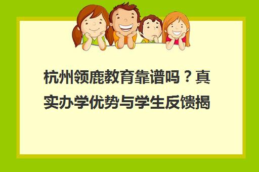 杭州领鹿教育靠谱吗?真实办学优势与学生反馈揭秘 杭州领鹿教育靠谱吗?真实办学优势与学生反馈揭秘