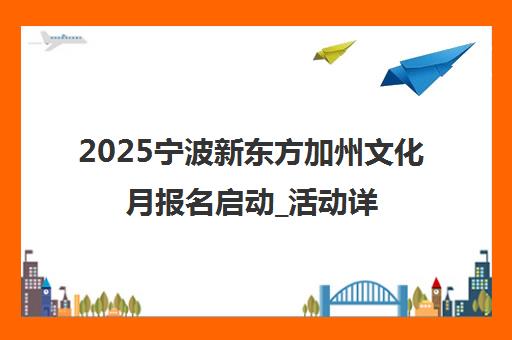 2025宁波新东方加州文化月报名启动_活动详情-新东方官网 2025宁波新东方加州文化月报名启动_活动详情-新东方官网