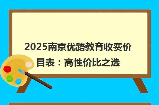 2025南京优路教育收费价目表 高性价比之选 2025南京优路教育收费价目表 高性价比之选