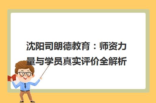 沈阳司朗德教育 师资力量与学员真实评价全解析 沈阳司朗德教育 师资力量与学员真实评价全解析