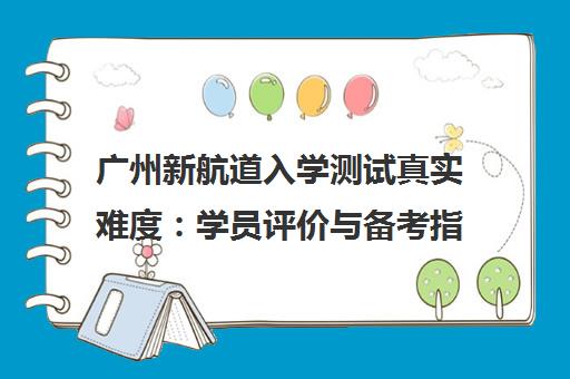 广州新航道入学测试真实难度 学员评价与备考指南
