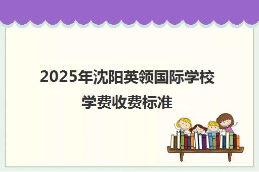 2025年沈阳英领国际学校学费收费标准（附价格表）