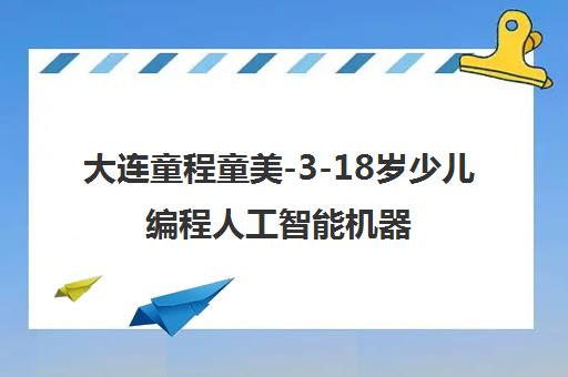 大连童程童美-3-18岁少儿编程人工智能机器人培训学校