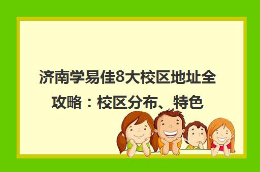 济南学易佳8大校区地址全攻略 校区分布、特色及出行指南 济南学易佳8大校区地址全攻略 校区分布、特色及出行指南