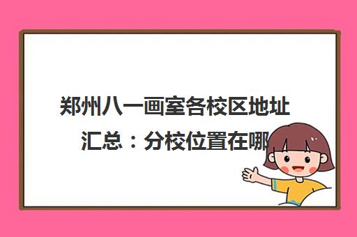 郑州八一画室各校区地址汇总 分校位置在哪 哪个校区更好 郑州八一画室各校区地址汇总 分校位置在哪 哪个校区更好