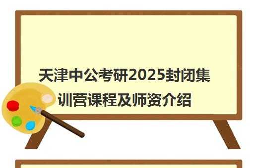 天津中公考研2025封闭集训营课程及师资介绍