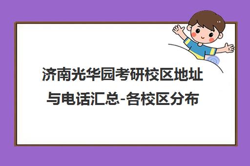 济南光华园考研校区地址与电话汇总-各校区分布及联系方式 济南光华园考研校区地址与电话汇总-各校区分布及联系方式