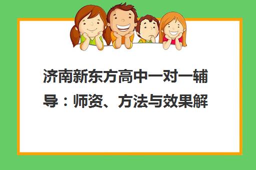 济南新东方高中一对一辅导 师资、方法与效果解析 济南新东方高中一对一辅导 师资、方法与效果解析