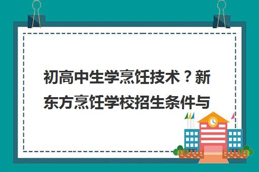 初高中生学烹饪技术?新东方烹饪学校招生条件与专业选择指南 初高中生学烹饪技术?新东方烹饪学校招生条件与专业选择指南