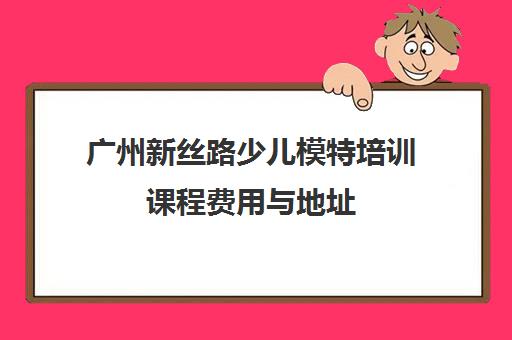 广州新丝路少儿模特培训课程费用与地址