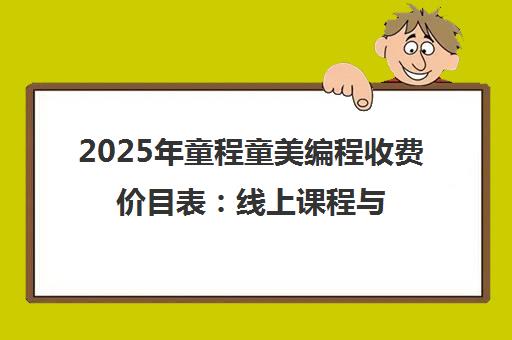 2025年童程童美编程收费价目表 线上课程与广州校区价格一览