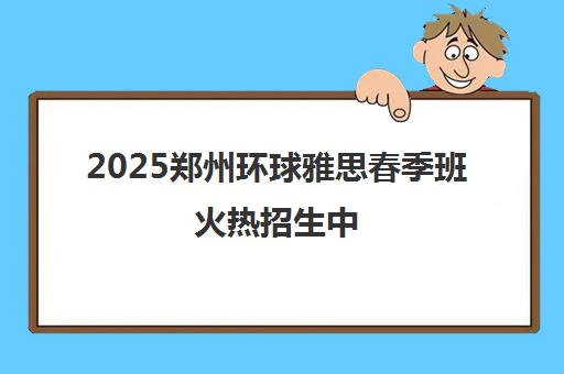 2025郑州环球雅思春季班火热招生中 权威师资助力冲刺高分