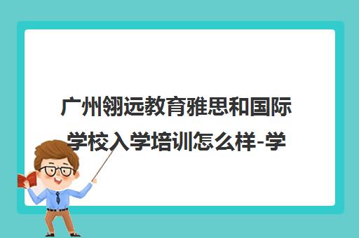 广州翎远教育雅思和国际学校入学培训怎么样-学员评价与课程介绍