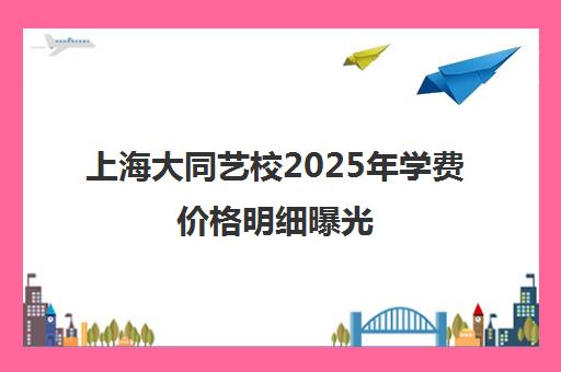 上海大同艺校2025年学费价格明细曝光