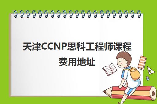 天津CCNP思科工程师课程费用地址