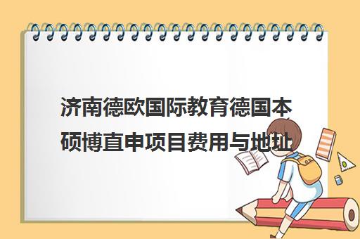 济南德欧国际教育德国本硕博直申项目费用与地址介绍 济南德欧国际教育德国本硕博直申项目费用与地址介绍