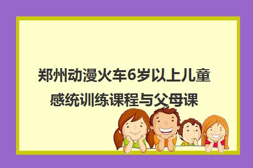 郑州动漫火车6岁以上儿童感统训练课程与父母课堂