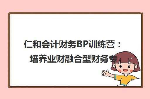 仁和会计财务BP训练营 培养业财融合型财务专业人才的实战课程