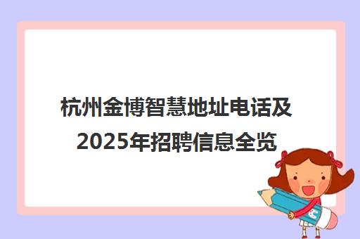 杭州金博智慧地址电话及2025年招聘信息全览 杭州金博智慧地址电话及2025年招聘信息全览