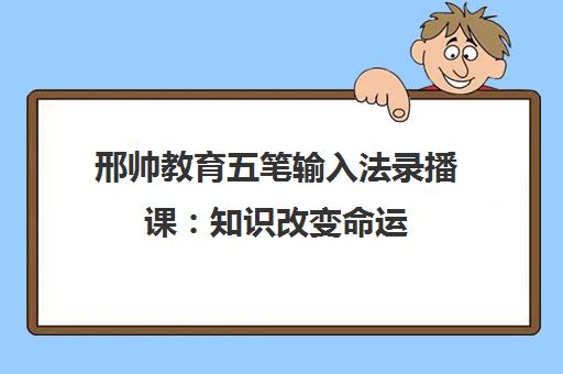 邢帅教育五笔输入法录播课：知识改变命运
