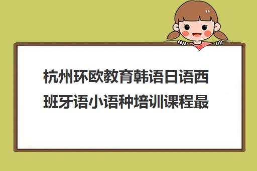 杭州环欧教育韩语日语西班牙语小语种培训课程最新开班