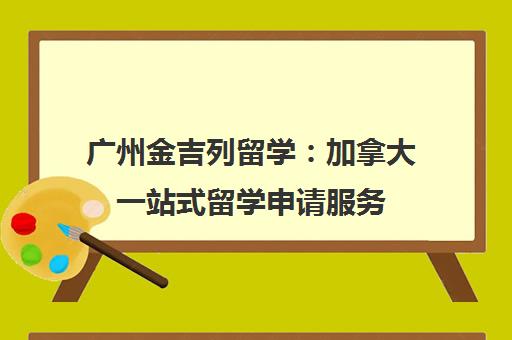 广州金吉列留学：加拿大一站式留学申请服务