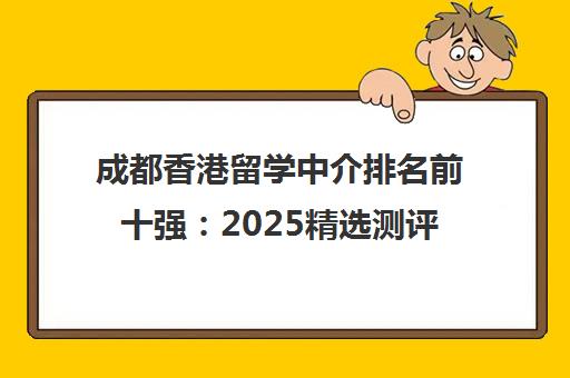 成都香港留学中介排名前十强 2025精选测评与避坑指南 成都香港留学中介排名前十强 2025精选测评与避坑指南