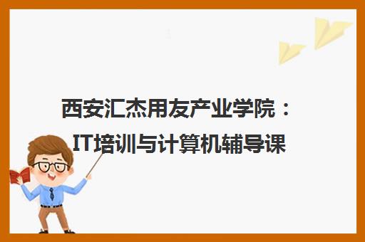 西安汇杰用友产业学院 IT培训与计算机辅导课程深度解析 西安汇杰用友产业学院 IT培训与计算机辅导课程深度解析