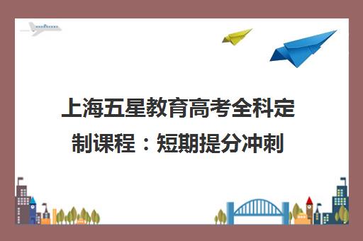 上海五星教育高考全科定制课程 短期提分冲刺 一对一助力名校梦