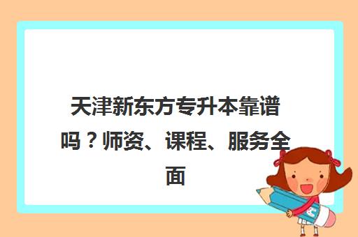 天津新东方专升本靠谱吗？师资、课程、服务全面解析