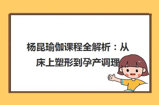 杨昆瑜伽课程全解析 从床上塑形到孕产调理 杨昆瑜伽课程全解析 从床上塑形到孕产调理