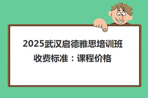 2025武汉启德雅思培训班收费标准 课程价格与班型全解析