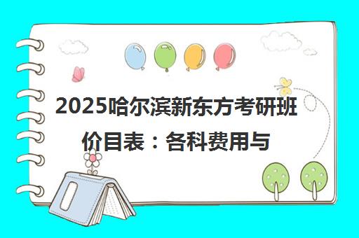 2025哈尔滨新东方考研班价目表 各科费用与课程详情汇总