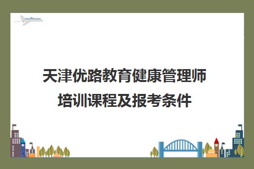 天津优路教育健康管理师培训课程及报考条件