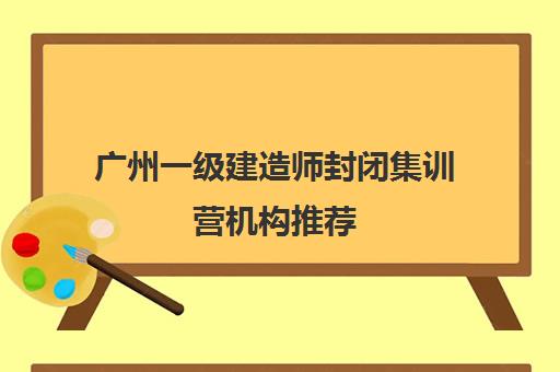 广州一级建造师封闭集训营机构推荐