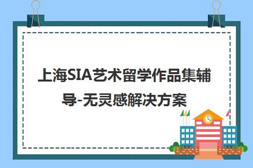 上海SIA艺术留学作品集辅导-无灵感解决方案-专业教学助力名校申请