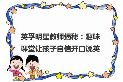 英孚明星教师揭秘 趣味课堂让孩子自信开口说英语