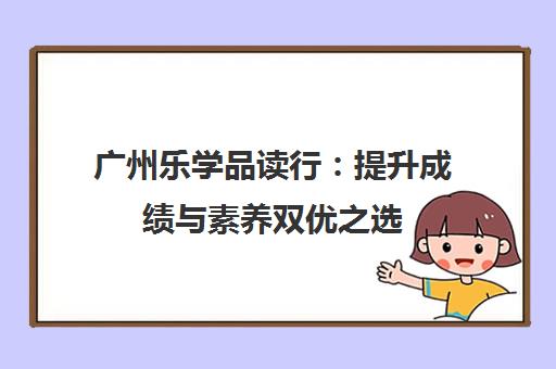 广州乐学品读行：提升成绩与素养双优之选