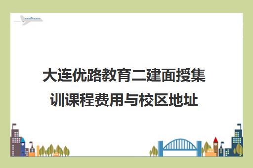 大连优路教育二建面授集训课程费用与校区地址 大连优路教育二建面授集训课程费用与校区地址