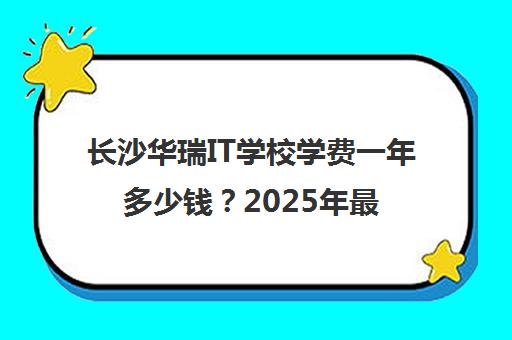 长沙华瑞IT学校学费一年多少钱？2025年最新收费标准