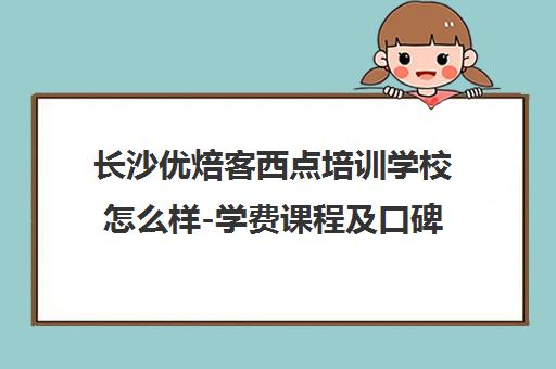 长沙优焙客西点培训学校怎么样-学费课程及口碑评价