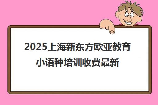 2025上海新东方欧亚教育小语种培训收费最新价目表