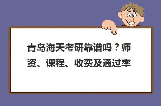 青岛海天考研靠谱吗?师资、课程、收费及通过率全面解析