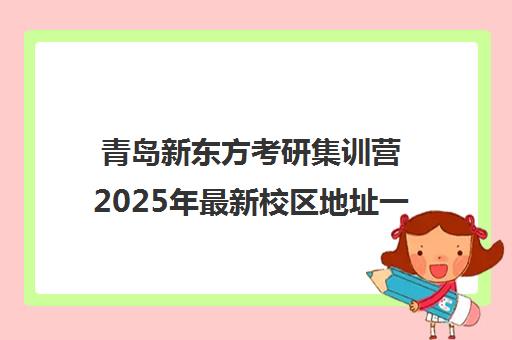青岛新东方考研集训营2025年最新校区地址一览 青岛新东方考研集训营2025年最新校区地址一览
