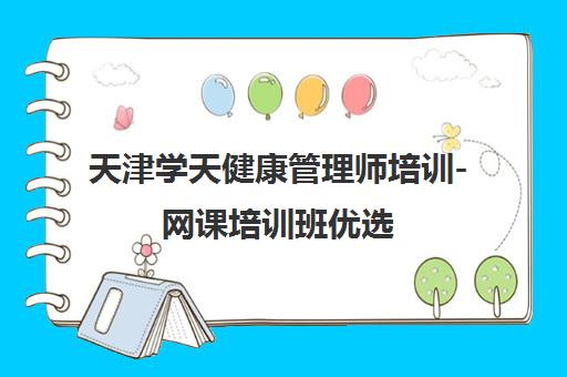 天津学天健康管理师培训-网课培训班优选