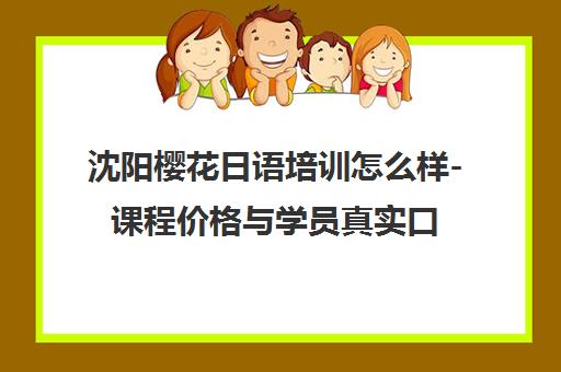 沈阳樱花日语培训怎么样-课程价格与学员真实口碑